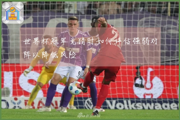 世界杯冠军竞猜时如何评估强弱对阵以降低风险