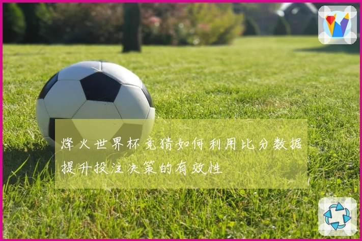 烽火世界杯竞猜如何利用比分数据提升投注决策的有效性