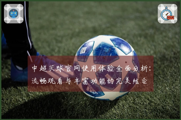 中超买球官网使用体验全面分析：流畅观看与丰富功能的完美结合