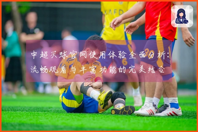 中超买球官网使用体验全面分析:流畅观看与丰富功能的完美结合