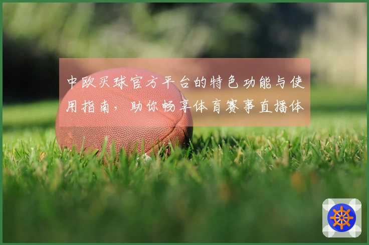 中欧买球官方平台的特色功能与使用指南，助你畅享体育赛事直播体验