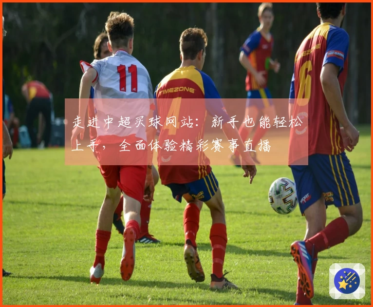 走进中超买球网站：新手也能轻松上手，全面体验精彩赛事直播