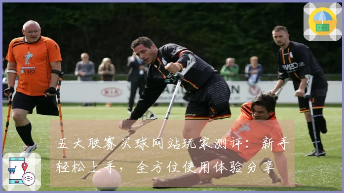 五大联赛买球网站玩家测评：新手轻松上手，全方位使用体验分享