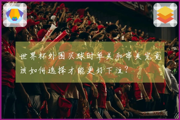 世界杯外围买球时单关和串关究竟该如何选择才能更好下注？