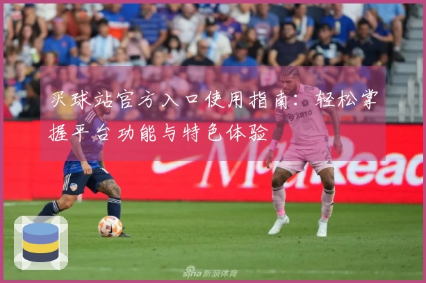 买球站官方入口使用指南:轻松掌握平台功能与特色体验