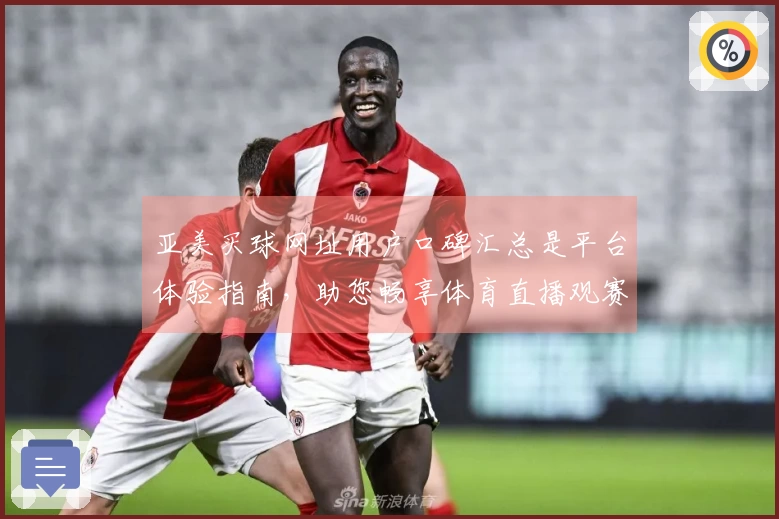 亚美买球网址用户口碑汇总是平台体验指南，助您畅享体育直播观赛乐趣