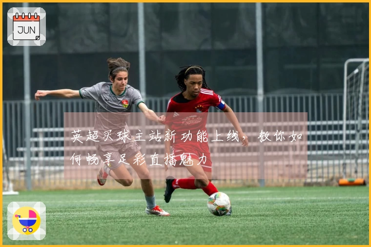 英超买球主站新功能上线，教你如何畅享足彩直播魅力