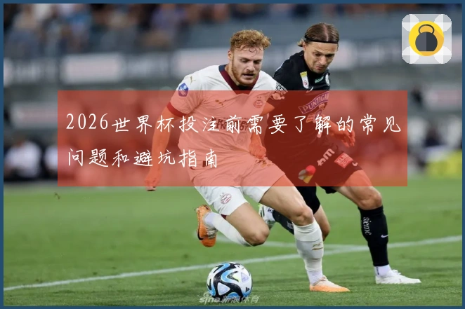 2026世界杯投注前需要了解的常见问题和避坑指南