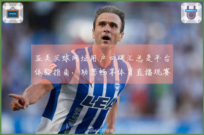 亚美买球网址用户口碑汇总是平台体验指南，助您畅享体育直播观赛乐趣