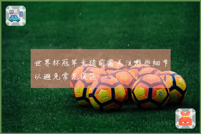 世界杯冠军竞猜前需关注哪些细节以避免常见误区