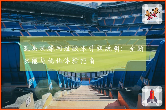 亚美买球网址版本升级说明：全新功能与优化体验指南