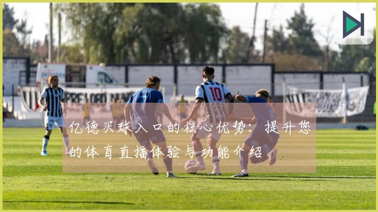 亿德买球入口的核心优势：提升您的体育直播体验与功能介绍