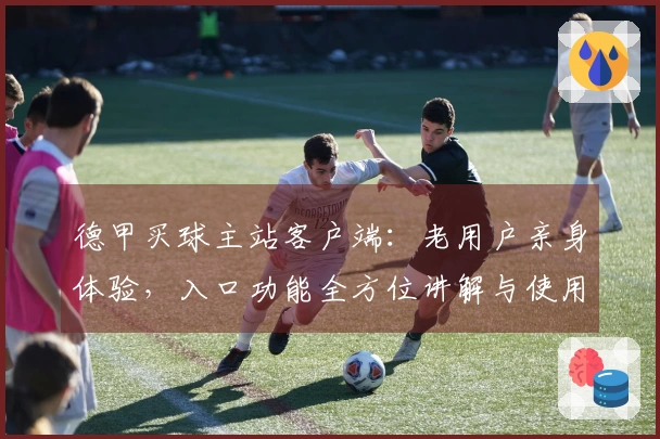 德甲买球主站客户端：老用户亲身体验，入口功能全方位讲解与使用心得分享