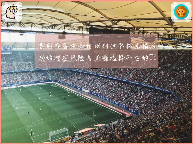 赛前准备中如何识别世界杯竞猜活动的潜在风险与正确选择平台的Tips