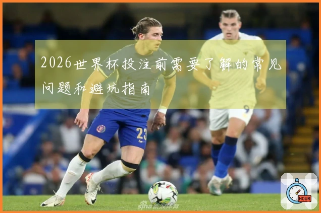 2026世界杯投注前需要了解的常见问题和避坑指南