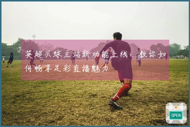 英超买球主站新功能上线，教你如何畅享足彩直播魅力