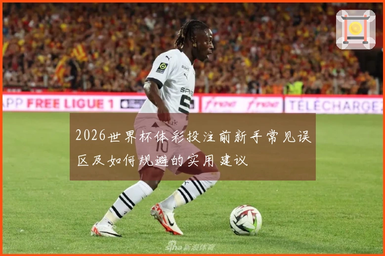 2026世界杯体彩投注前新手常见误区及如何规避的实用建议