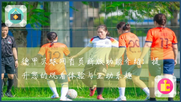 德甲买球网首页新版功能介绍：提升您的观看体验与互动乐趣