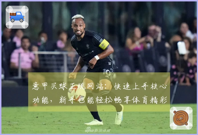 意甲买球正规网站：快速上手核心功能，新手也能轻松畅享体育精彩