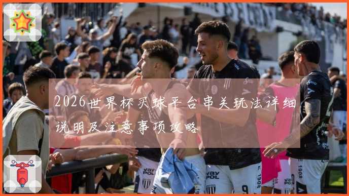 2026世界杯买球平台串关玩法详细说明及注意事项攻略